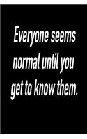 Everyone Seems Normal Until You Get to Know Them.: Versatile Notebook Journal Gift for Sarcastic Friends and Family