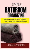 Simple Bathroom Organizing: The Quick Guide to Clean, Organize and Create Your Dream Bathroom