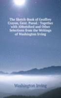 Sketch-Book of Geoffrey Crayon, Gent. Pseud.: Together with Abbotsford and Other Selections from the Writings of Washington Irving