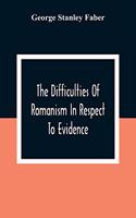 The Difficulties Of Romanism In Respect To Evidence: Or, The Peculiarities Of The Latin Church Evinced To Be Untenable On The Principles Of Legitimate Historical Testimony