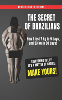 Secret of Brazilians - How I lost 7 kg in 9 days, and 23 kg in 90 days!: Everything in life It's a matter of choice! Make Yours!