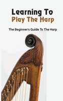 Learning To Play The Harp: The Beginner's Guide To The Harp: How Hard Is It To Learn To Play The Harp