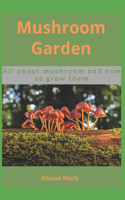 Mushroom Garden: All About Mushrooms and How to Grow them