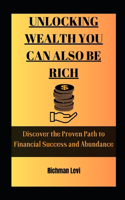 Unlocking Wealth You Can Also Be Rich: Discover the Proven Path to Financial Success and Abundance