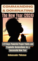Commanding and Dominating the New Year (2024): A 21 Days Powerful Prayer Points and Prophetic Declarations for a Successful New Year