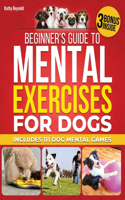 Beginner's Guide to Mental Exercises for Dogs: A Step-by-Step Guide to Establish a Strong Bond and Keep the Dog Engaged and Happy + 111 Dog Mental Games