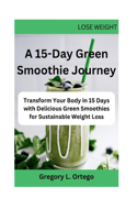 15-Day Green Smoothie Journey: Transform Your Body in 15 Days with Delicious Green Smoothies for Sustainable Weight Loss