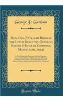 Hon. Geo. P. Graham Riddles the Lynch-Staunton-Gutelius Report (House of Commons, March 24th, 1914): It Was Prepared by Partizans for Party Purposes; Concocted in Defiance of Law, of Facts, of Railway Practice and of Common Sense; Evidence Rejected