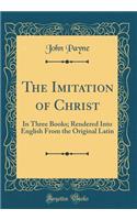 The Imitation of Christ: In Three Books; Rendered Into English from the Original Latin (Classic Reprint)