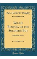 Willie Benton, or the Soldier's Boy: And Other Stories (Classic Reprint)