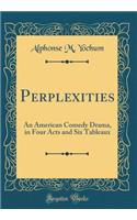 Perplexities: An American Comedy Drama, in Four Acts and Six Tableaux (Classic Reprint): An American Comedy Drama, in Four Acts and Six Tableaux (Classic Reprint)