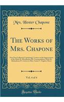 The Works of Mrs. Chapone, Vol. 4 of 4: Now First Collected; Containing I. Letters on the Improvement of the Mind; II. Miscellanies; III. Correspondence with Mr. Richardson; IV. Letters to Miss. Carter; V. Fugitive Pieces (Classic Reprint): Now First Collected; Containing I. Letters on the Improvement of the Mind; II. Miscellanies; III. Correspondence with Mr. Richardson; IV. Letters to