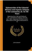 Ephemerides of the Celestial Motions and Aspects, Eclipses of the Luminaries, &c. for XX Years: Beginning Anno 1682 and Ending An. 1701. Calculated According to Art from New Tables, Agreeing to the Most Correct Observations of the Ablest Astron