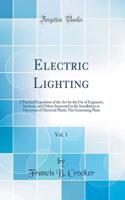Electric Lighting, Vol. 1: A Practical Exposition of the Art for the Use of Engineers, Students, and Others Interested in the Installation or Operation of Electrical Plants; The Generating Plant (Classic Reprint)