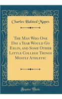 The Man Who One Day a Year Would Go Eelin, and Some Other Little College Things Mostly Athletic (Classic Reprint)