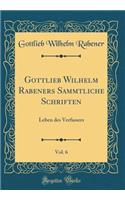 Gottlieb Wilhelm Rabeners Sammtliche Schriften, Vol. 6: Leben des Verfassers (Classic Reprint)