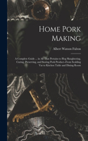 Home Pork Making; a Complete Guide ... in all That Pertains to hog Slaughtering, Curing, Preserving, and Storing Pork Product--from Scalding vat to Kitchen Table and Dining Room
