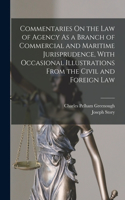 Commentaries On the Law of Agency As a Branch of Commercial and Maritime Jurisprudence, With Occasional Illustrations From the Civil and Foreign Law