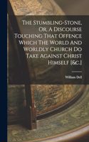 The Stumbling-stone, Or, A Discourse Touching That Offence Which The World And Worldly Church Do Take Against Christ Himself [&c.]