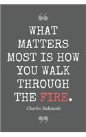 What matters most is how you walk through the fire. Charles Bukowski