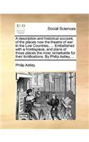 A Description and Historical Account, of the Places Now the Theatre of War in the Low Countries, ... Embellished with a Frontispiece, and Plans of Those Places the Most Remarkable for Their Fortifications. by Philip Astley, ...