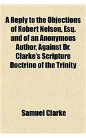 A Reply to the Objections of Robert Nelson, Esq. and of an Anonymous Author, Against Dr. Clarke's Scripture Doctrine of the Trinity