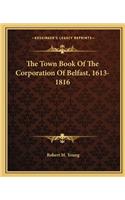 The Town Book Of The Corporation Of Belfast, 1613-1816