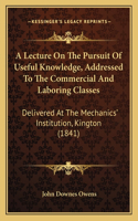 Lecture On The Pursuit Of Useful Knowledge, Addressed To The Commercial And Laboring Classes