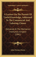 A Lecture On The Pursuit Of Useful Knowledge, Addressed To The Commercial And Laboring Classes
