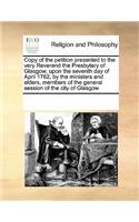 Copy of the petition presented to the very Reverend the Presbytery of Glasgow, upon the seventh day of April 1762, by the ministers and elders, members of the general session of the city of Glasgow: (English)