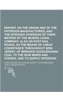 Report, on the Origin and Increase of the Paterson Manufactories, and the Intended Diversion of Their Waters by the Morris Canal Company