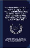 Conference of Bishops of the Church of England in Canada and of the Protestant Episcopal Church in the United States Held at the Pro-Cathedral, Washington, D.C. in October, 1903