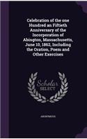 Celebration of the One Hundred an Fiftieth Anniversary of the Incorporation of Abington, Massachusetts, June 10, 1862, Including the Oration, Poem and Other Exercises