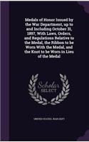 Medals of Honor Issued by the War Department, up to and Including October 31, 1897, With Laws, Orders, and Regulations Relative to the Medal, the Ribbon to be Worn With the Medal, and the Knot to be Worn in Lieu of the Medal