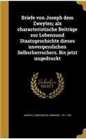 Briefe Von Joseph Dem Zweyten; ALS Characteristische Beitrage Zur Lebensund Staatsgeschichte Dieses Unvergesslichen Selbsrherrschers. Bis Jetzt Ungedruckt
