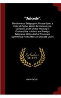 Unicode.: The Universal Telegraphic Phrase-Book. a Code of Cypher Words for Commercial, Domestic, and Familiar Phrases in Ordinary Use in Inland and Foreign T