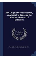 Origin of Consciousness, an Attempt to Conceive the Mind as a Product of Evolution