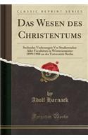 Das Wesen Des Christentums: Sechzehn Vorlesungen VOR Studierenden Aller Facultï¿½ten in Wintersemester 1899/1900 an Der Universitï¿½t Berlin (Classic Reprint): Sechzehn Vorlesungen VOR Studierenden Aller Facultï¿½ten in Wintersemester 1899/1900 an Der Universitï¿½t Berlin (Classic Reprint)