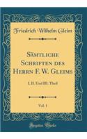 Sï¿½mtliche Schriften Des Herrn F. W. Gleims, Vol. 1: I. II. Und III. Theil (Classic Reprint)