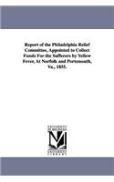 Report of the Philadelphia Relief Committee, Appointed to Collect Funds For the Sufferers by Yellow Fever, At Norfolk and Portsmouth, Va., 1855.