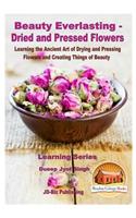 Beauty Everlasting - Dried and Pressed Flowers - Learning the Ancient Art of Drying and Pressing Flowers and Creating Things of Beauty