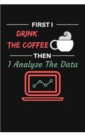First I Drink The Coffee Then I Analyze The Data