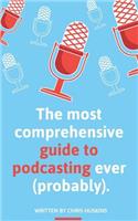 The most comprehensive guide to podcasting ever (probably).: A guide to everything you need to know to plan a podcast, start podcasting and grow an audience.