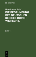 Heinrich Von Sybel: Die Begründung Des Deutschen Reiches Durch Wilhelm I.. Band 1