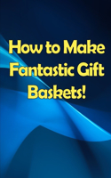 How to Make Fantastic Gift Baskets!: Learn How to Make Money Smartly and Sassily