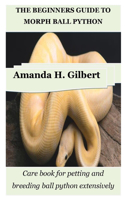 Beginners Guide to Morph Ball Python: Care book for petting and breeding ball python extensively