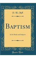 Baptism: In Its Mode and Subjects (Classic Reprint)
