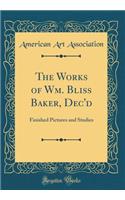 The Works of Wm. Bliss Baker, Dec'd: Finished Pictures and Studies (Classic Reprint): Finished Pictures and Studies (Classic Reprint)