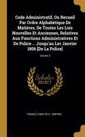 Code Administratif, Ou Recueil Par Ordre Alphabétique De Matières, De Toutes Les Lois Nouvelles Et Anciennes, Relatives Aux Fonctions Administratives Et De Police ... Jusqu'au Ler Janvier 1806 [De La Police]; Volume 2