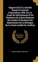 Rapport Fait À La Société Royale Et Centrale D'agriculture, 1826, Sur Le Projet De Défrichement Et De Plantation En Arbres Résineux Des Landes Et Bruyères Des Départemens De La Bretagne, De Le Comte Achille De Jouffroy